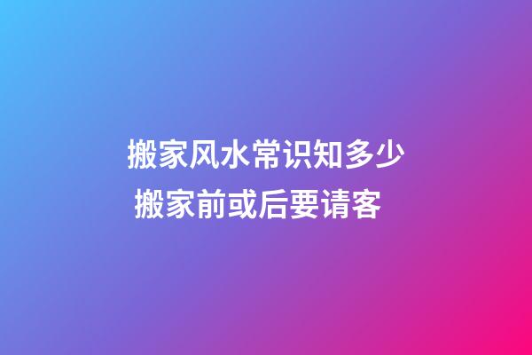 搬家风水常识知多少 搬家前或后要请客